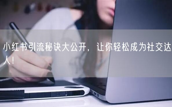 小红书引流秘诀大公开，让你轻松成为社交达