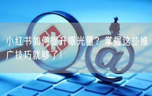 小红书如何提升曝光量？掌握这些推广技巧就