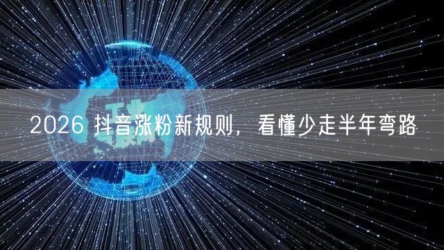 2026 抖音涨粉新规则，看懂少走半年弯