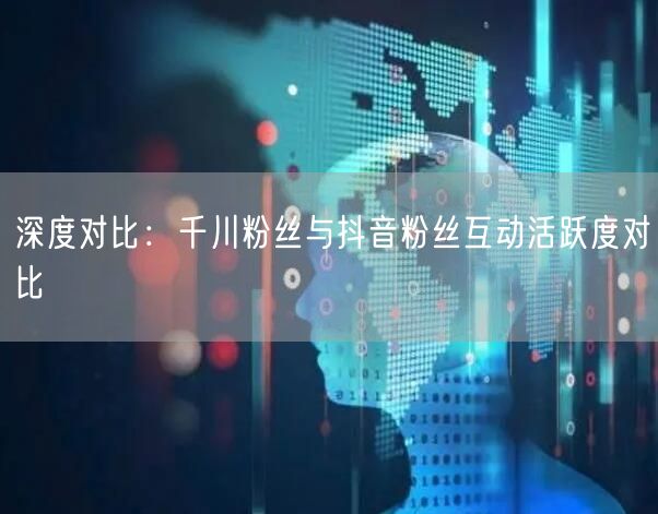 深度对比：千川粉丝与抖音粉丝互动活跃度对