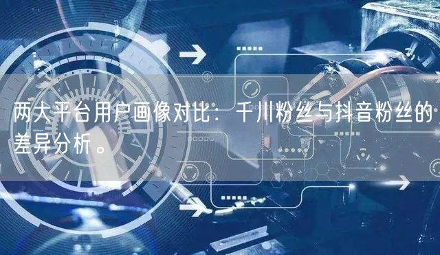 两大平台用户画像对比：千川粉丝与抖音粉丝
