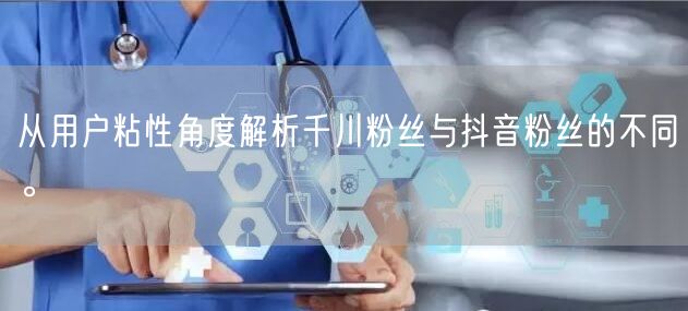 从用户粘性角度解析千川粉丝与抖音粉丝的不