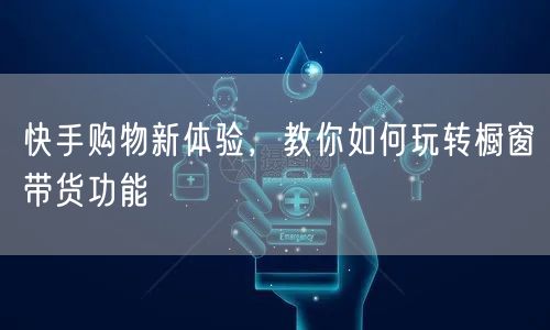 快手购物新体验，教你如何玩转橱窗带货功能