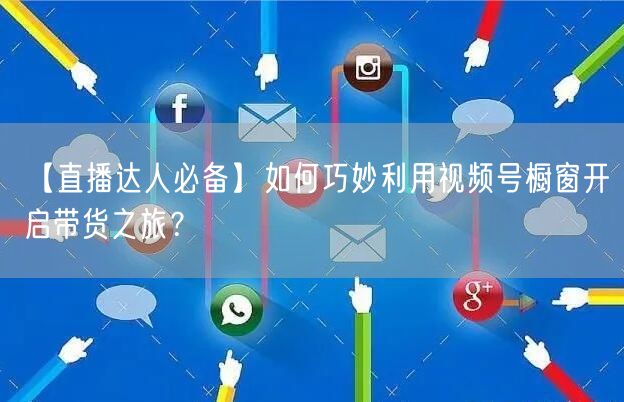 【直播达人必备】如何巧妙利用视频号橱窗开