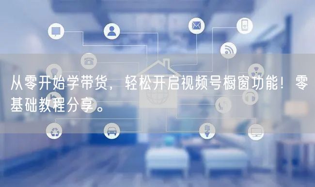 从零开始学带货，轻松开启视频号橱窗功能！