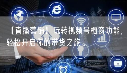 【直播营销】玩转视频号橱窗功能，轻松开启