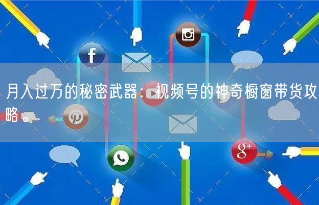 月入过万的秘密武器：视频号的神奇橱窗带货