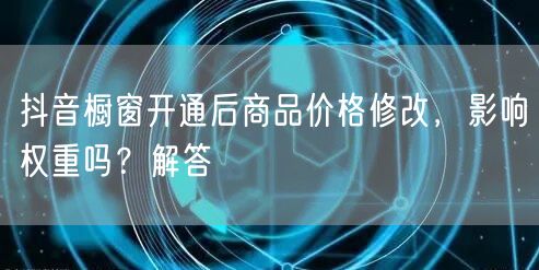 抖音橱窗开通后商品价格修改，影响权重吗？