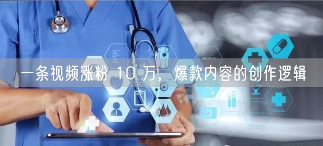 一条视频涨粉 10 万，爆款内容的创作逻