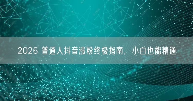 2026 普通人抖音涨粉终极指南，小白也