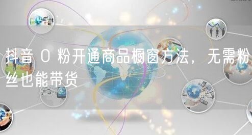 抖音 0 粉开通商品橱窗方法，无需粉丝也