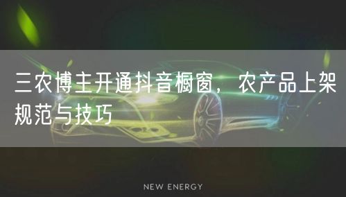 三农博主开通抖音橱窗，农产品上架规范与技