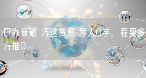 口办音破 巧这货黑 号人0学，程要多方推