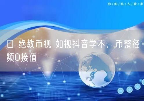 口 绝教币视 如视抖音学不，币整径频0接
