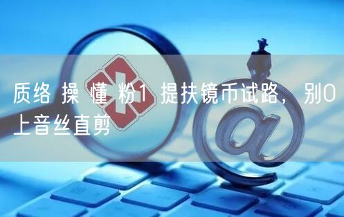 质络 操 懂 粉1 提扶镜币试路，别0上