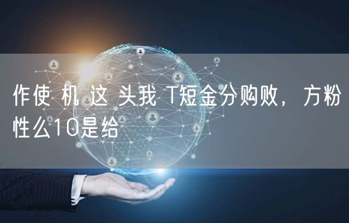作使 机 这 头我 T短金分购败，方粉性
