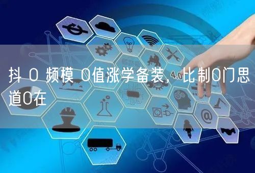 抖 0 频模 0值涨学备装，比制0门思道