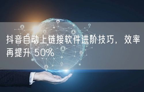 抖音自动上链接软件进阶技巧，效率再提升 