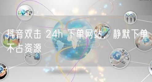 抖音双击 24h 下单网站，静默下单不占
