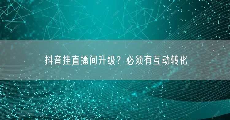 抖音挂直播间升级？必须有互动转化