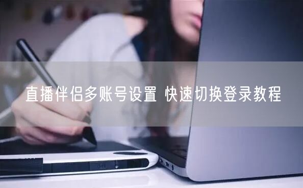 直播伴侣多账号设置 快速切换登录教程