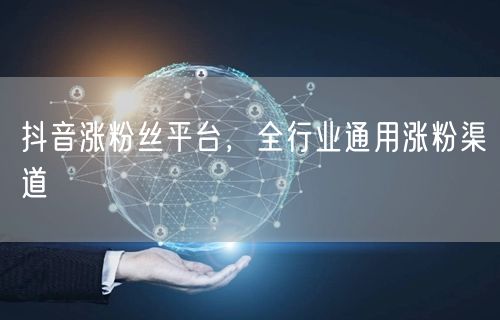抖音涨粉丝平台，全行业通用涨粉渠道