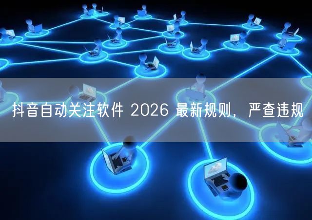 抖音自动关注软件 2026 最新规则，严