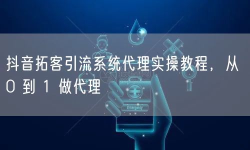 抖音拓客引流系统代理实操教程，从 0 到