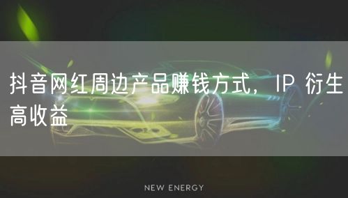 抖音网红周边产品赚钱方式，IP 衍生高收