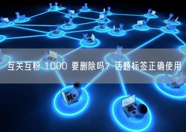 互关互粉 1000 要删除吗?话题标签正