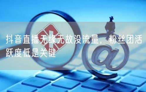 抖音直播无缘无故没流量，粉丝团活跃度低是