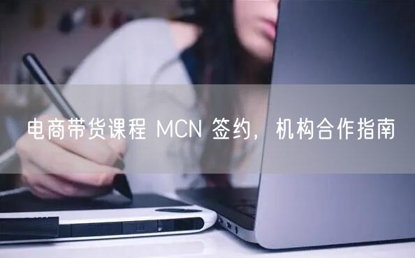 电商带货课程 MCN 签约，机构合作指南