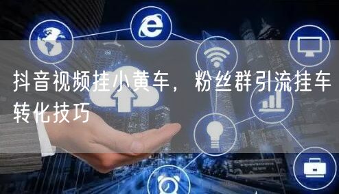 抖音视频挂小黄车，粉丝群引流挂车转化技巧