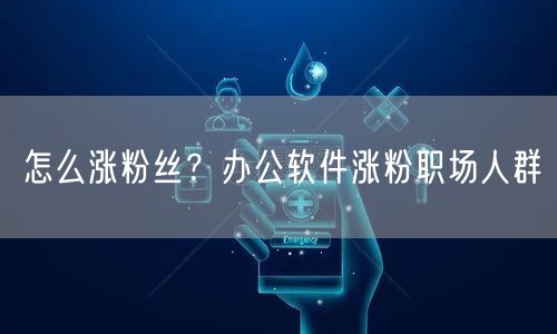 怎么涨粉丝？办公软件涨粉职场人群