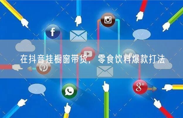 在抖音挂橱窗带货，零食饮料爆款打法