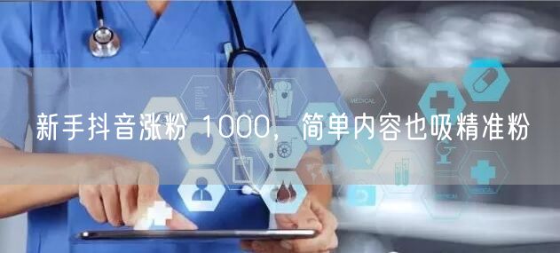 新手抖音涨粉 1000，简单内容也吸精准