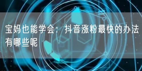 宝妈也能学会：抖音涨粉最快的办法有哪些呢