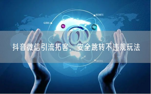 抖音微信引流拓客，安全跳转不违规玩法
