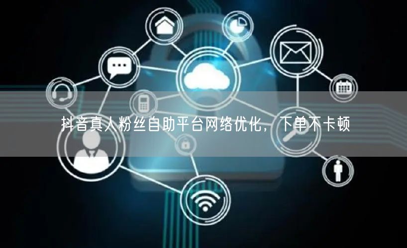 抖音真人粉丝自助平台网络优化，下单不卡顿