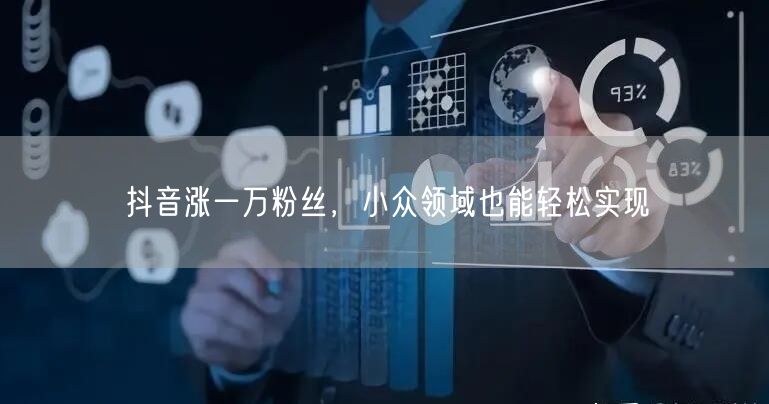 抖音涨一万粉丝，小众领域也能轻松实现