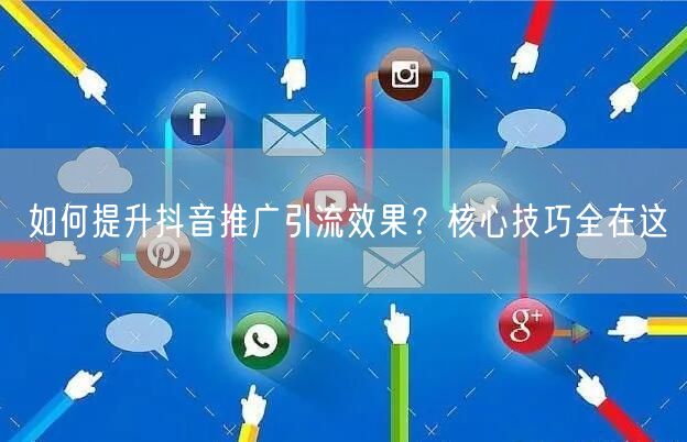如何提升抖音推广引流效果？核心技巧全在这