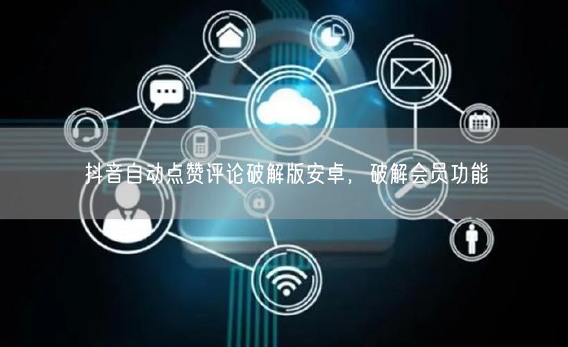 抖音自动点赞评论破解版安卓,破解会员功能