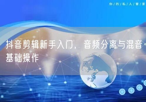 抖音剪辑新手入门，音频分离与混音基础操作