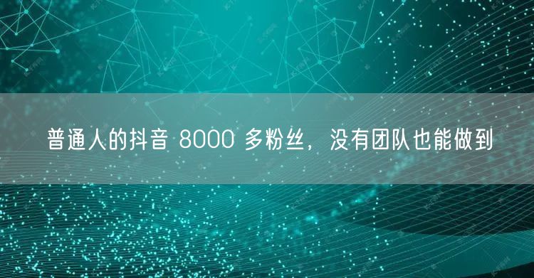 普通人的抖音 8000 多粉丝，没有团队