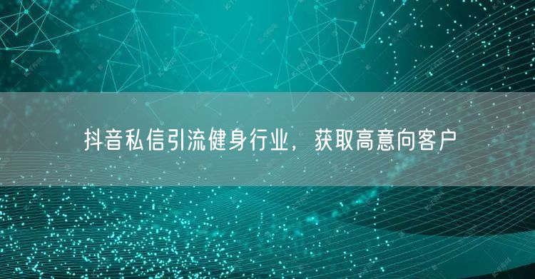 抖音私信引流健身行业,获取高意向客户