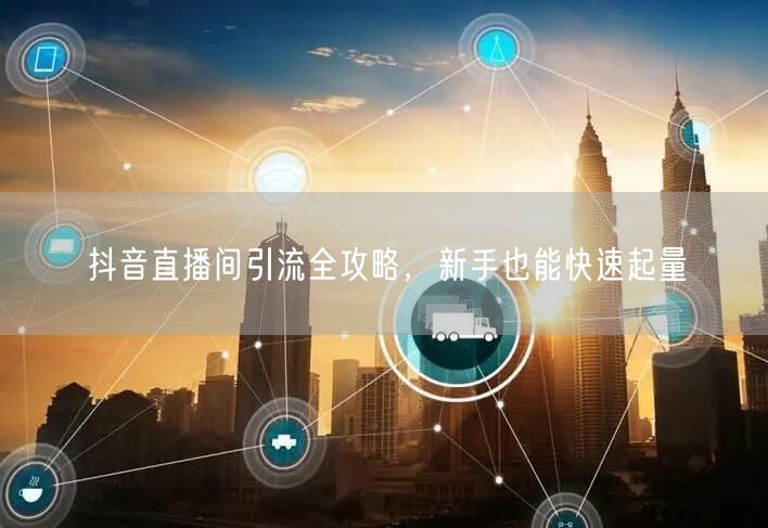 抖音直播间引流全攻略，新手也能快速起量