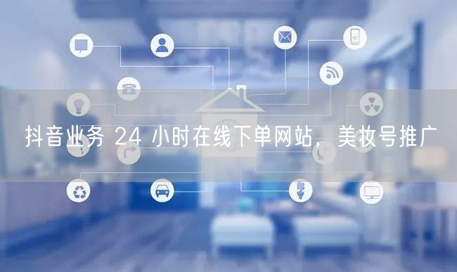抖音业务 24 小时在线下单网站，美妆号