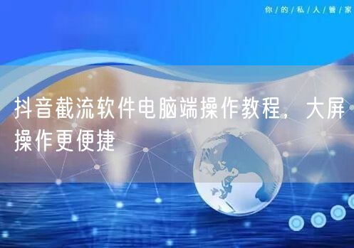抖音截流软件电脑端操作教程，大屏操作更便