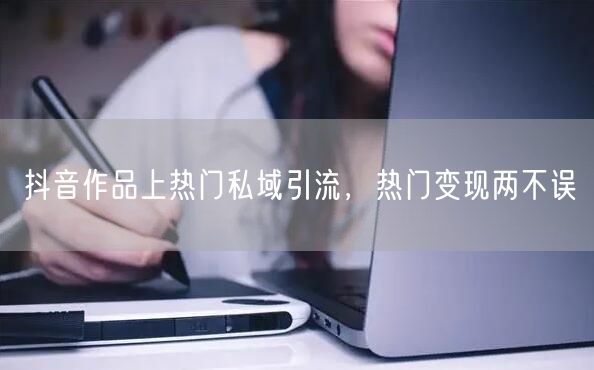 抖音作品上热门私域引流，热门变现两不误