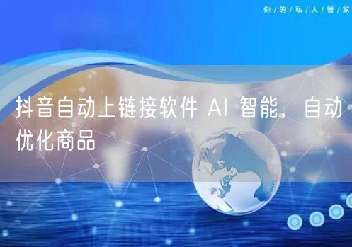 抖音自动上链接软件 AI 智能，自动优化